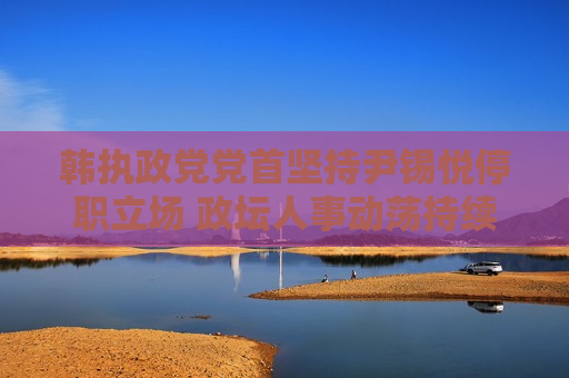 韩执政党党首坚持尹锡悦停职立场 政坛人事动荡持续