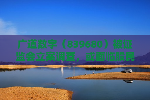 广道数字（839680）被 *** 立案调查，或面临股民索赔  第1张