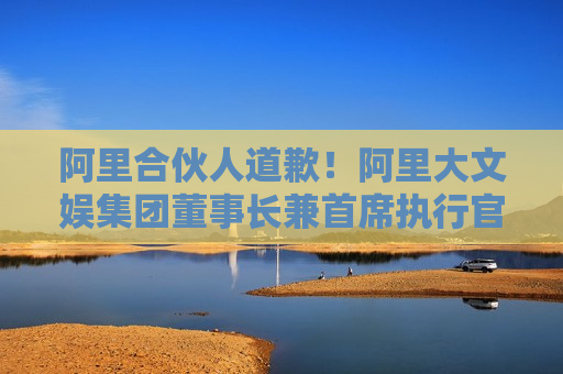 阿里合伙人道歉！阿里大文娱集团董事长兼首席执行官、阿里影业集团董事局主席兼CEO樊路远自罚三个月工资