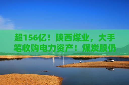 超156亿！陕西煤业，大手笔收购电力资产！煤炭股仍被普遍看好