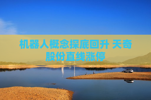 机器人概念探底回升 天奇股份直线涨停