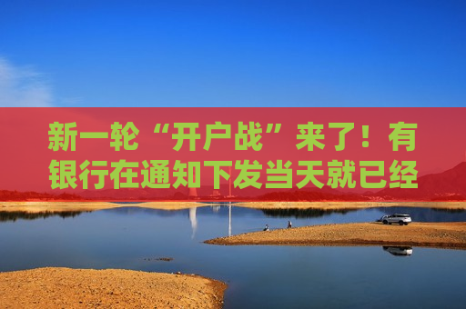 新一轮“开户战”来了！有银行在通知下发当天就已经布置了基层具体营销任务量