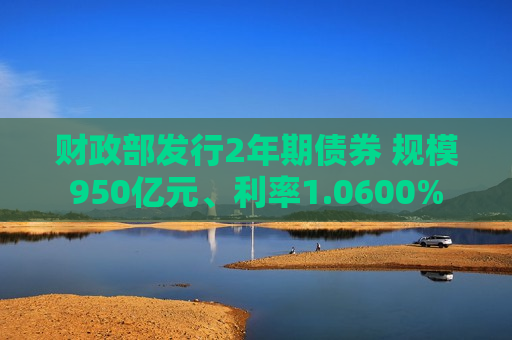 财政部发行2年期债券 规模950亿元、利率1.0600%