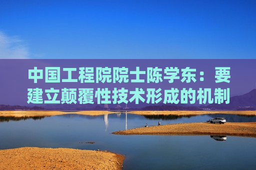 中国工程院院士陈学东：要建立颠覆性技术形成的机制和培育环境，抢占世界科技制高点