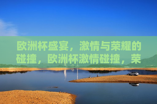 欧洲杯盛宴， *** 与荣耀的碰撞，欧洲杯 *** 碰撞，荣耀之夜，欧洲杯荣耀之夜， *** 与荣耀的交汇