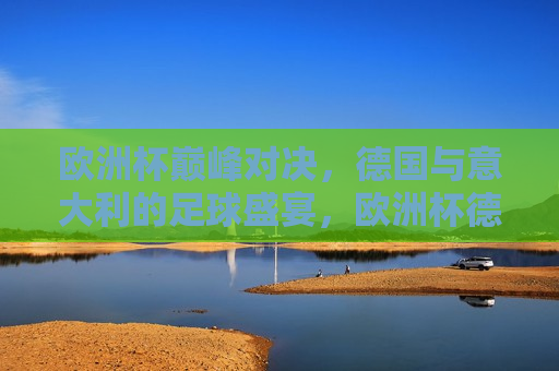 欧洲杯巅峰对决，德国与意大利的足球盛宴，欧洲杯德国与意大利巅峰对决，足球盛宴开启，欧洲杯巅峰对决，德国与意大利的足球盛宴来袭