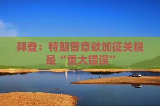 拜登：特朗普意欲加征关税是“重大错误”