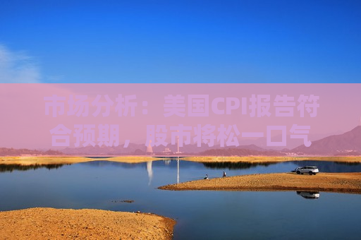 市场分析：美国CPI报告符合预期，股市将松一口气