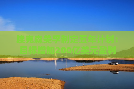 埃克森美孚制定五年计划：目标增加200亿美元盈利