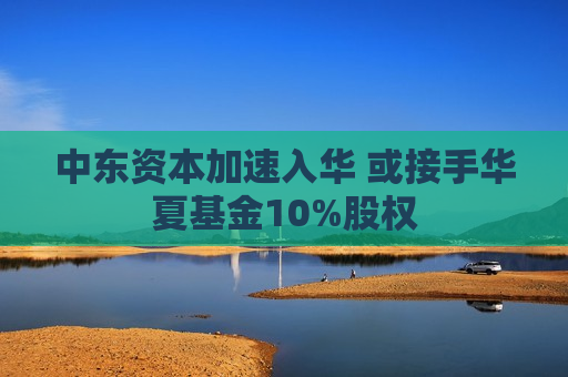 中东资本加速入华 或接手华夏基金10%股权