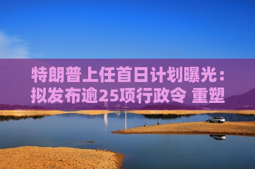 特朗普上任首日计划曝光：拟发布逾25项行政令 重塑美国政策