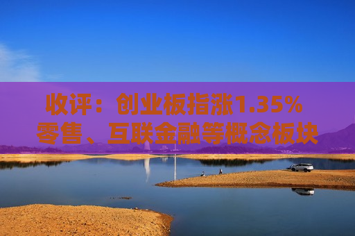 收评：创业板指涨1.35% 零售、互联金融等概念板块大涨