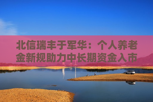 北信瑞丰于军华：个人养老金新规助力中长期资金入市 奠定长牛基础