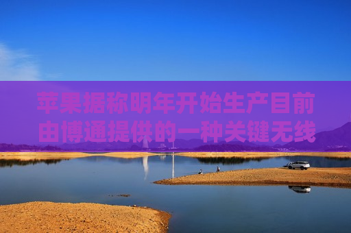 苹果据称明年开始生产目前由博通提供的一种关键无线芯片