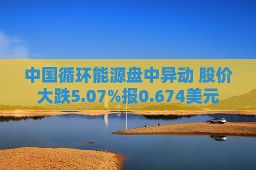 中国循环能源盘中异动 股价大跌5.07%报0.674美元  第1张