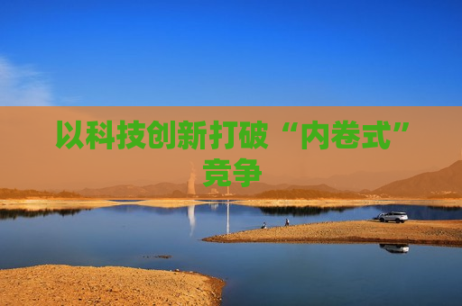 以科技创新打破“内卷式”竞争