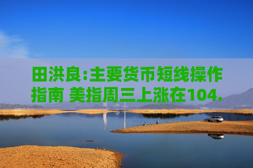 田洪良:主要货币短线操作指南 美指周三上涨在104.50之下遇阻
