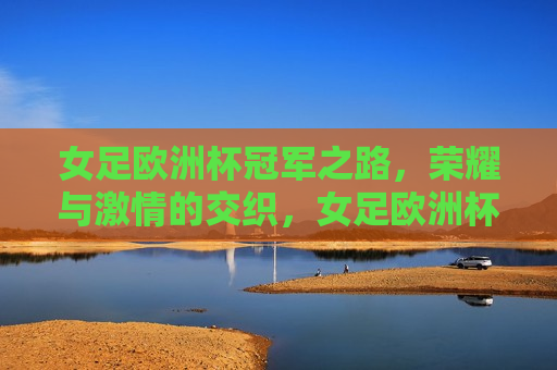 女足欧洲杯冠军之路，荣耀与 *** 的交织，女足欧洲杯冠军之路，荣耀与 *** 的绽放  第1张
