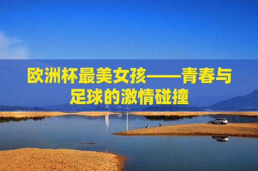 欧洲杯最美女孩——青春与足球的 *** 碰撞