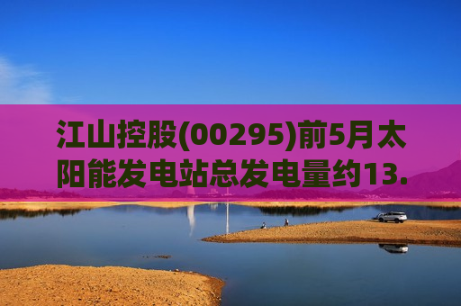 江山控股(00295)前5月太阳能发电站总发电量约13.37万兆瓦时，同比下降2.2%  第1张