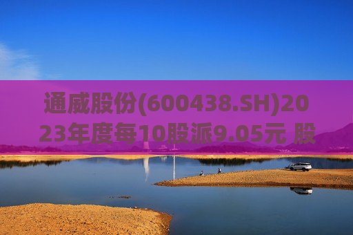 通威股份(600438.SH)2023年度每10股派9.05元 股权登记日为6月13日  第1张