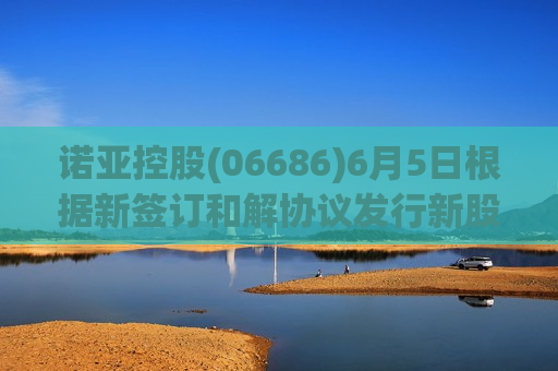 诺亚控股(06686)6月5日根据新签订和解协议发行新股18.06万股