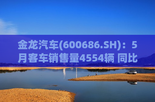 金龙汽车(600686.SH)：5月客车销售量4554辆 同比增长41.91%