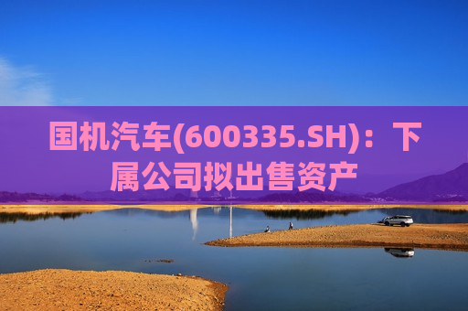 国机汽车(600335.SH)：下属公司拟出售资产  第1张