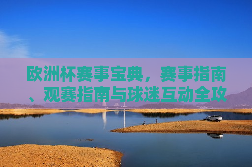欧洲杯赛事宝典，赛事指南、观赛指南与球迷互动全攻略，欧洲杯赛事宝典，观赛全攻略与球迷互动指南，欧洲杯赛事宝典，观赛指南与球迷互动全攻略