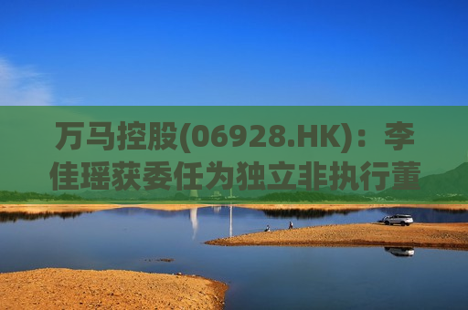 万马控股(06928.HK)：李佳瑶获委任为独立非执行董事  第1张