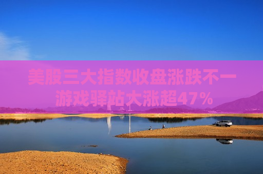 美股三大指数收盘涨跌不一 游戏驿站大涨超47%