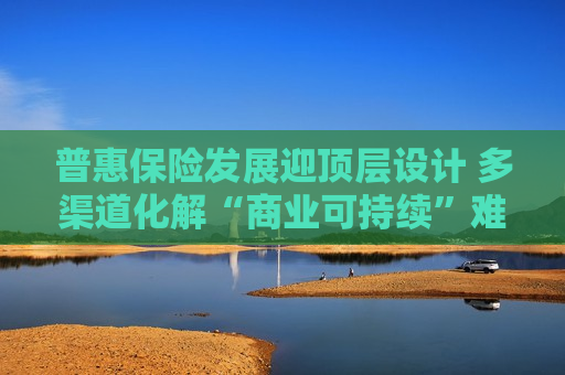 普惠保险发展迎顶层设计 多渠道化解“商业可持续”难题