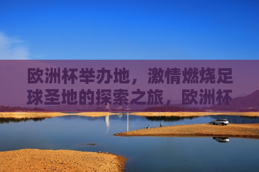 欧洲杯举办地， *** 燃烧足球圣地的探索之旅，欧洲杯举办地，探索足球 *** 燃烧之旅，欧洲杯举办地，足球 *** 燃烧的探索之旅