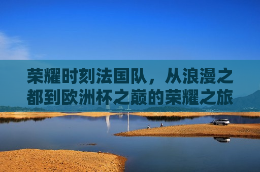 荣耀时刻法国队，从浪漫之都到欧洲杯之巅的荣耀之旅，法国队荣膺欧洲杯，浪漫之师的荣耀之旅，法国队荣膺欧洲杯，浪漫之师的荣耀之旅