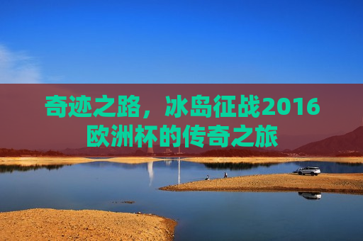 奇迹之路，冰岛征战2016欧洲杯的传奇之旅