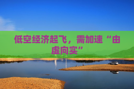 低空经济起飞，需加速“由虚向实”