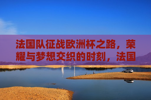 法国队征战欧洲杯之路，荣耀与梦想交织的时刻，法国队征战欧洲杯，荣耀与梦想的交汇时刻，法国队征战欧洲杯，荣耀与梦想交织之旅
