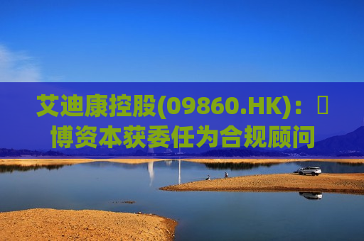 艾迪康控股(09860.HK)：浤博资本获委任为合规顾问