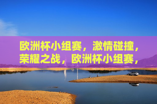 欧洲杯小组赛， *** 碰撞，荣耀之战，欧洲杯小组赛，荣耀之战， *** 碰撞启幕，欧洲杯小组赛， *** 碰撞与荣耀之战启幕