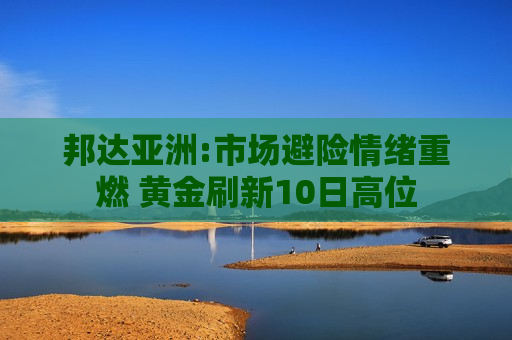 邦达亚洲:市场避险情绪重燃 黄金刷新10日高位  第1张