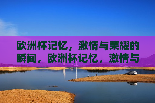 欧洲杯记忆， *** 与荣耀的瞬间，欧洲杯记忆， *** 与荣耀的闪耀时刻，欧洲杯记忆， *** 与荣耀的闪耀瞬间
