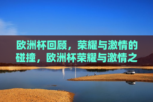 欧洲杯回顾，荣耀与 *** 的碰撞，欧洲杯荣耀与 *** 之夜，荣耀与 *** 的碰撞