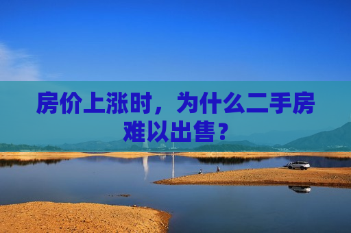 房价上涨时，为什么二手房难以出售？  第1张