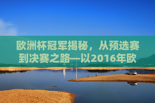 欧洲杯冠军揭秘，从预选赛到决赛之路—以2016年欧洲杯冠军为例，从预选赛到冠军之路，揭秘2016年欧洲杯冠军的荣耀之路，揭秘荣耀之路，从预选赛到冠军之巅——以2016年欧洲杯冠军为例
