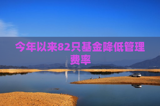 今年以来82只基金降低管理费率  第1张