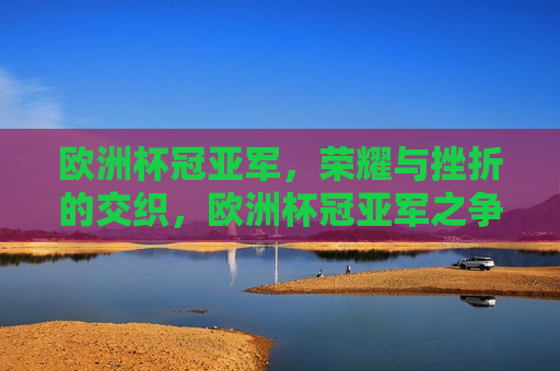 欧洲杯冠亚军，荣耀与挫折的交织，欧洲杯冠亚军之争，荣耀与挫折的交织荣光，欧洲杯冠亚军之争，荣耀与挫折的交织荣光  第1张