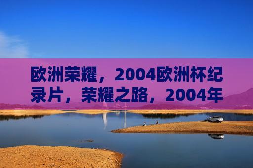 欧洲荣耀，2004欧洲杯纪录片，荣耀之路，2004年欧洲杯的传奇时刻，荣耀之路，2004年欧洲杯的传奇时刻