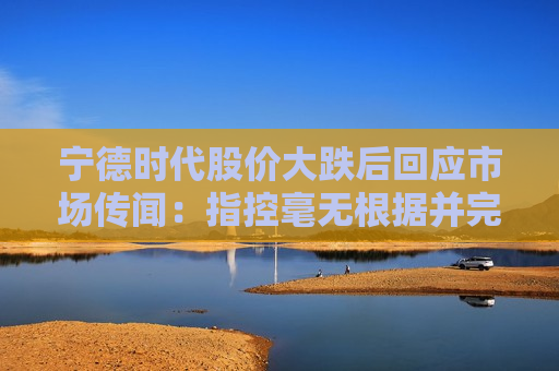 宁德时代股价大跌后回应市场传闻：指控毫无根据并完全错误  第1张