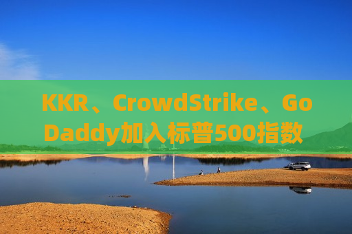 KKR、CrowdStrike、GoDaddy加入标普500指数 股价盘后飙升