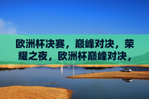 欧洲杯决赛，巅峰对决，荣耀之夜，欧洲杯巅峰对决，荣耀之夜，欧洲杯巅峰对决之夜，荣耀之战